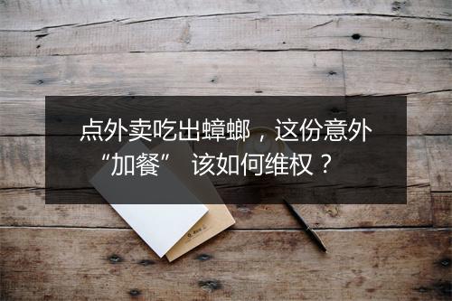 点外卖吃出蟑螂，这份意外 “加餐” 该如何维权？