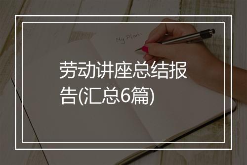 劳动讲座总结报告(汇总6篇)