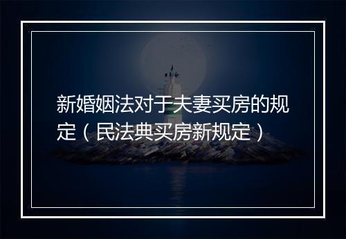 新婚姻法对于夫妻买房的规定（民法典买房新规定）