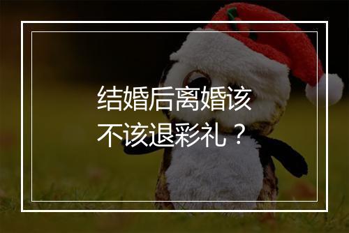 结婚后离婚该不该退彩礼？