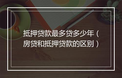 抵押贷款最多贷多少年（房贷和抵押贷款的区别）
