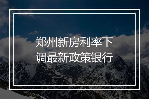 郑州新房利率下调最新政策银行