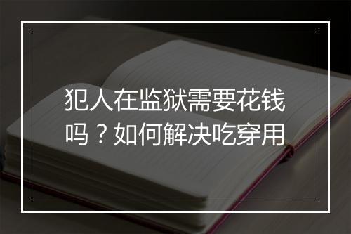 犯人在监狱需要花钱吗？如何解决吃穿用