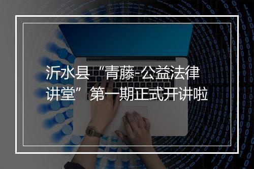 沂水县“青藤-公益法律讲堂”第一期正式开讲啦