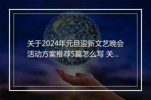 关于2024年元旦迎新文艺晚会活动方案推荐5篇怎么写 关于2024年元旦迎新文艺晚会活动方案推荐5篇
