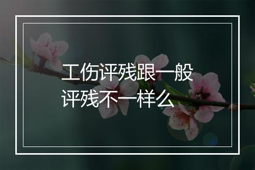 工伤评残跟一般评残不一样么