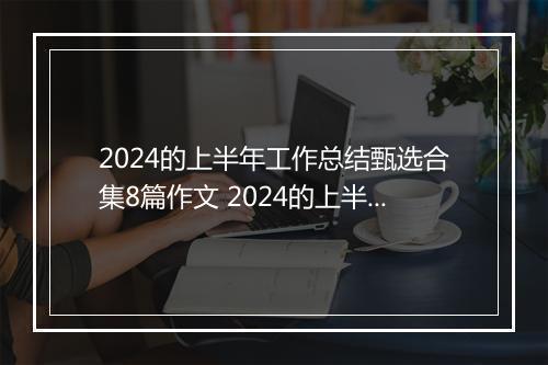2024的上半年工作总结甄选合集8篇作文 2024的上半年工作总结甄选合集8篇