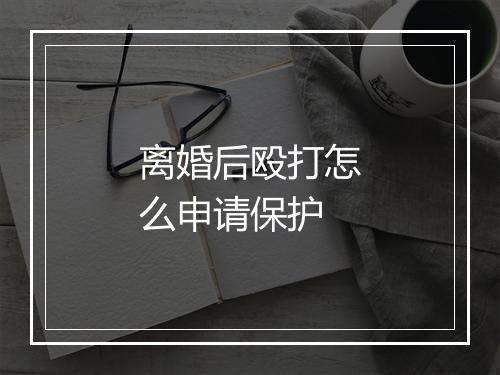 离婚后殴打怎么申请保护