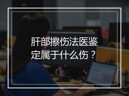 肝部擦伤法医鉴定属于什么伤？