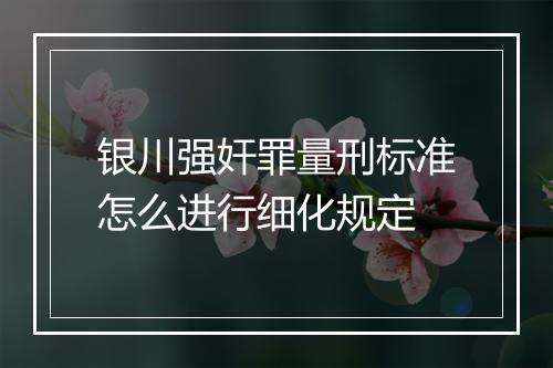 银川强奸罪量刑标准怎么进行细化规定