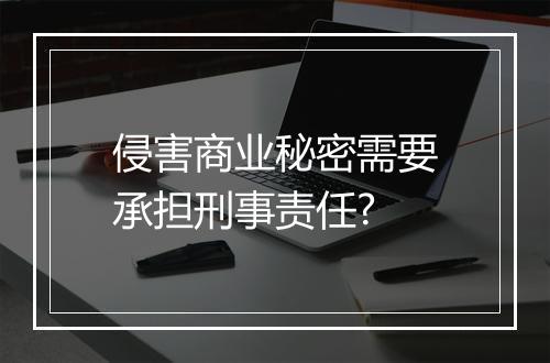 侵害商业秘密需要承担刑事责任?