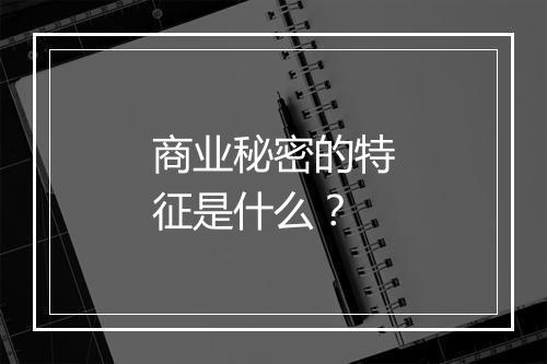 商业秘密的特征是什么？