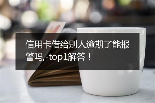 信用卡借给别人逾期了能报警吗,-top1解答！