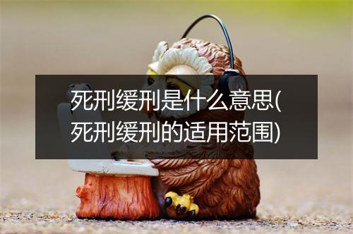 死刑缓刑是什么意思(死刑缓刑的适用范围)