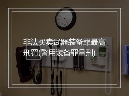 非法买卖武器装备罪最高刑罚(警用装备罪量刑)