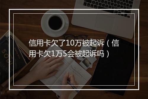 信用卡欠了10万被起诉（信用卡欠1万5会被起诉吗）