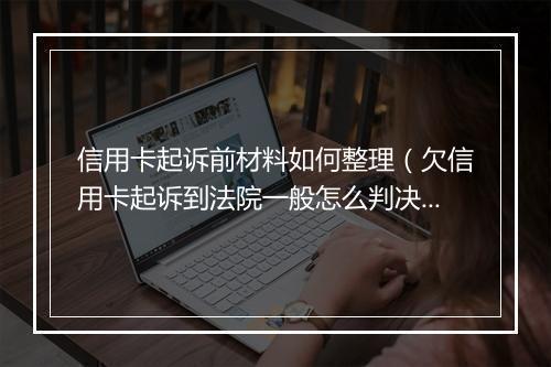 信用卡起诉前材料如何整理（欠信用卡起诉到法院一般怎么判决）