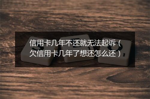 信用卡几年不还就无法起诉（欠信用卡几年了想还怎么还）
