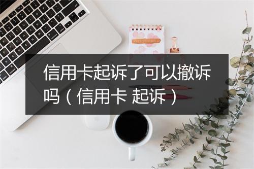 信用卡起诉了可以撤诉吗（信用卡 起诉）