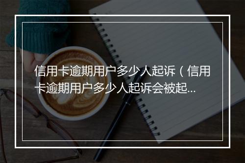 信用卡逾期用户多少人起诉（信用卡逾期用户多少人起诉会被起诉）