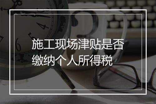 施工现场津贴是否缴纳个人所得税
