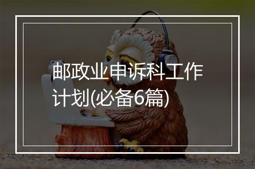 邮政业申诉科工作计划(必备6篇)