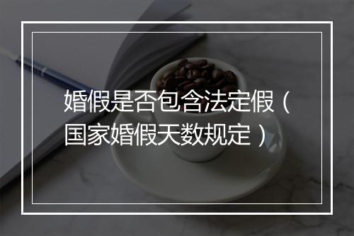 婚假是否包含法定假（国家婚假天数规定）