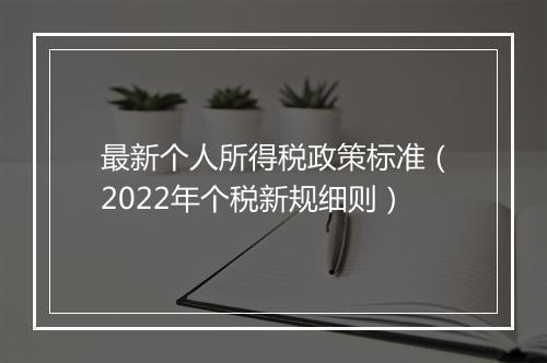 最新个人所得税政策标准（2022年个税新规细则）