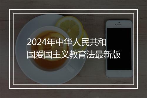2024年中华人民共和国爱国主义教育法最新版