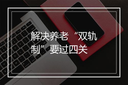 解决养老“双轨制”要过四关