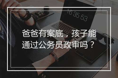 爸爸有案底，孩子能通过公务员政审吗？