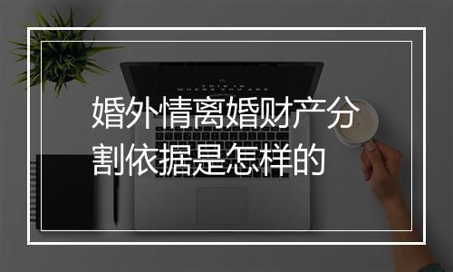 婚外情离婚财产分割依据是怎样的