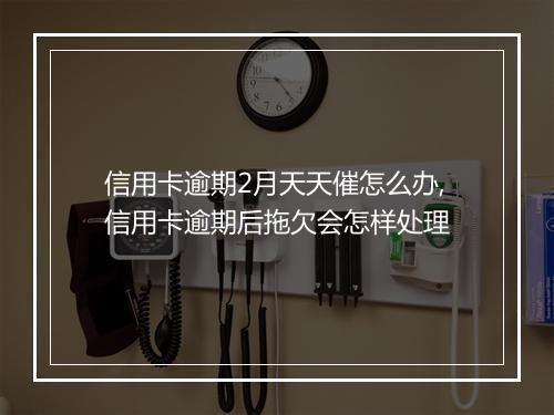 信用卡逾期2月天天催怎么办,信用卡逾期后拖欠会怎样处理