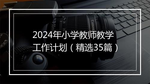 2024年小学教师教学工作计划（精选35篇）