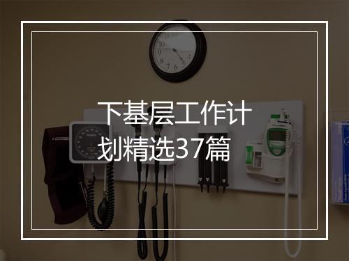 下基层工作计划精选37篇