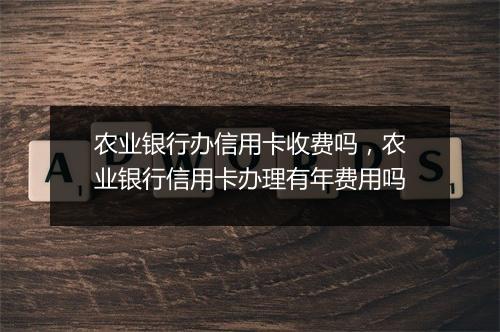 农业银行办信用卡收费吗，农业银行信用卡办理有年费用吗