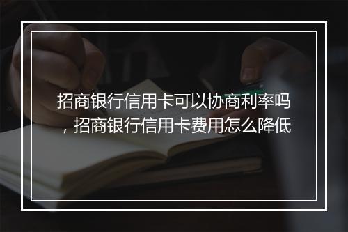 招商银行信用卡可以协商利率吗，招商银行信用卡费用怎么降低