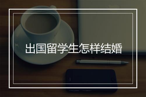 出国留学生怎样结婚