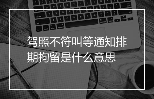驾照不符叫等通知排期拘留是什么意思