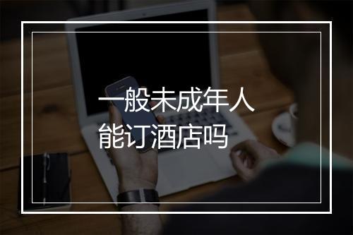 一般未成年人能订酒店吗