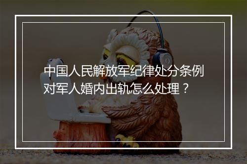 中国人民解放军纪律处分条例对军人婚内出轨怎么处理？