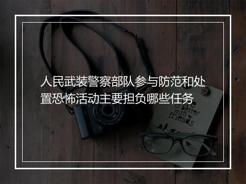 人民武装警察部队参与防范和处置恐怖活动主要担负哪些任务