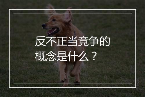 反不正当竞争的概念是什么？