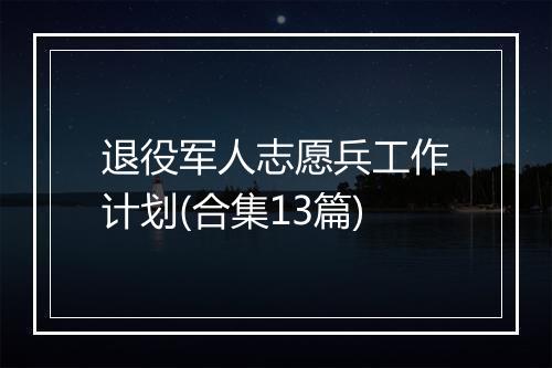 退役军人志愿兵工作计划(合集13篇)