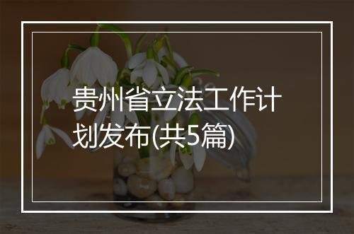 贵州省立法工作计划发布(共5篇)