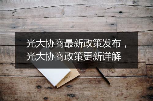光大协商最新政策发布，光大协商政策更新详解