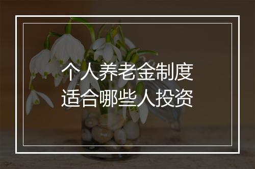 个人养老金制度适合哪些人投资