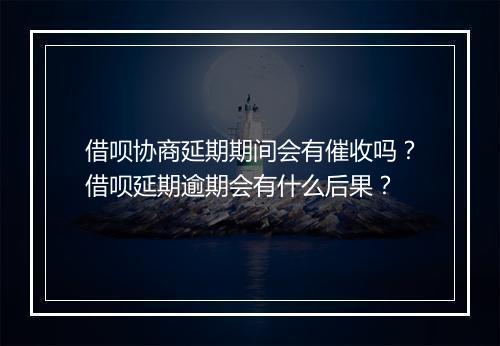 借呗协商延期期间会有催收吗？借呗延期逾期会有什么后果？