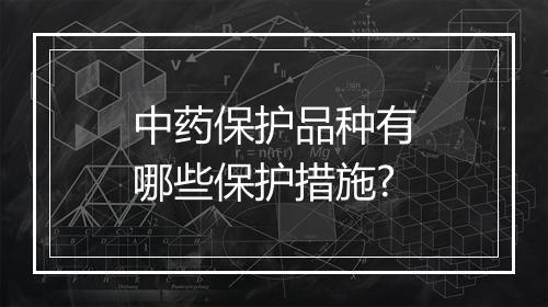 中药保护品种有哪些保护措施?