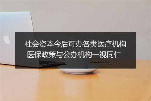 社会资本今后可办各类医疗机构 医保政策与公办机构一视同仁